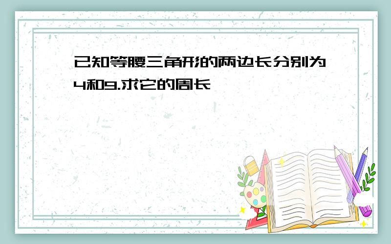 已知等腰三角形的两边长分别为4和9.求它的周长