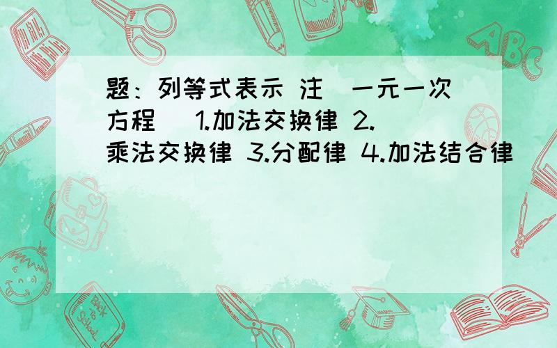 题：列等式表示 注（一元一次方程） 1.加法交换律 2.乘法交换律 3.分配律 4.加法结合律