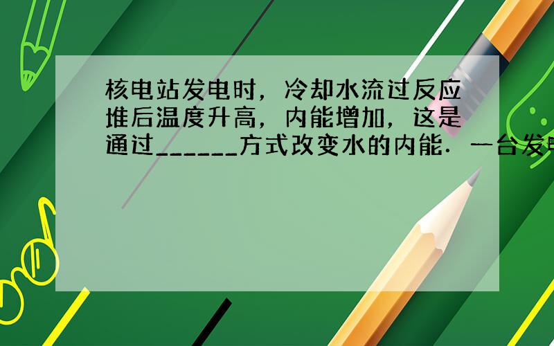 核电站发电时，冷却水流过反应堆后温度升高，内能增加，这是通过______方式改变水的内能．一台发电功率为l06kW的核电