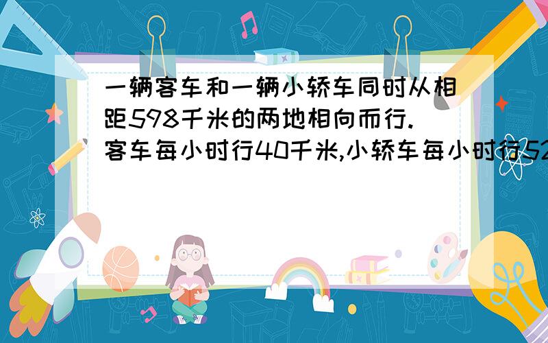 一辆客车和一辆小轿车同时从相距598千米的两地相向而行.客车每小时行40千米,小轿车每小时行52千米,几小