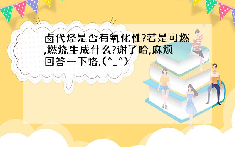 卤代烃是否有氧化性?若是可燃,燃烧生成什么?谢了哈,麻烦回答一下咯.(^_^)