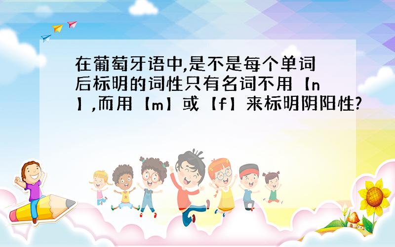 在葡萄牙语中,是不是每个单词后标明的词性只有名词不用【n】,而用【m】或【f】来标明阴阳性?