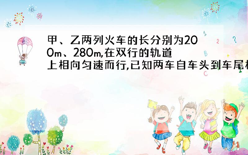 甲、乙两列火车的长分别为200m、280m,在双行的轨道上相向匀速而行,已知两车自车头到车尾相离经过12s...