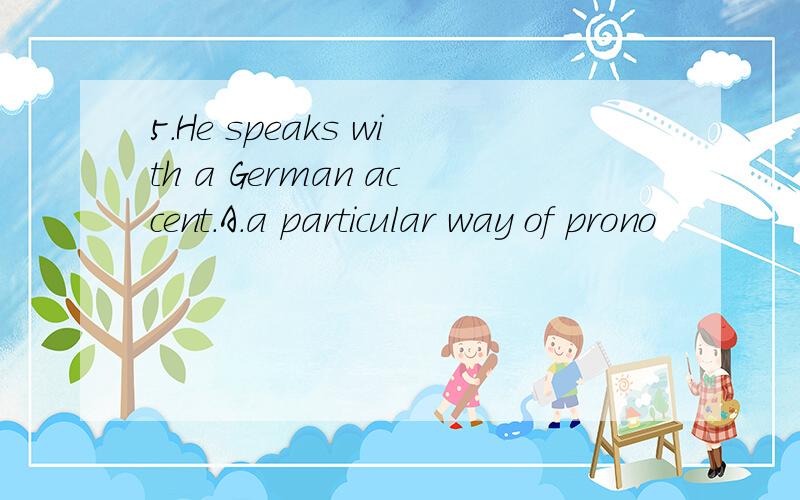 5.He speaks with a German accent.A.a particular way of prono