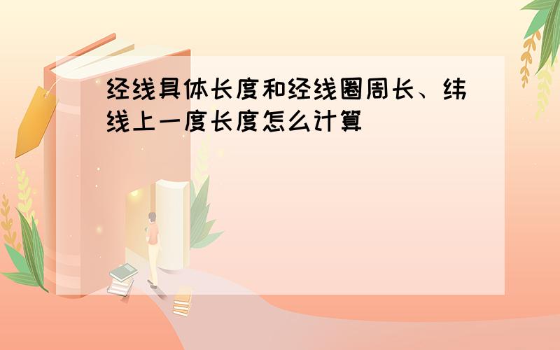 经线具体长度和经线圈周长、纬线上一度长度怎么计算