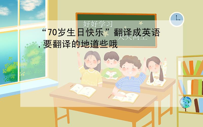 “70岁生日快乐”翻译成英语,要翻译的地道些哦