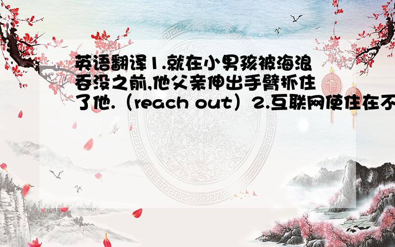 英语翻译1.就在小男孩被海浪吞没之前,他父亲伸出手臂抓住了他.（reach out）2.互联网使住在不同国家的人能够更容