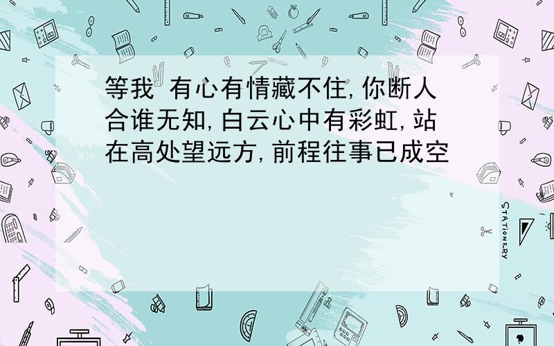 等我 有心有情藏不住,你断人合谁无知,白云心中有彩虹,站在高处望远方,前程往事已成空