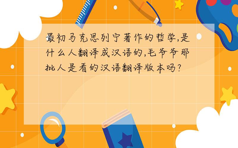 最初马克思列宁著作的哲学,是什么人翻译成汉语的,毛爷爷那批人是看的汉语翻译版本吗?