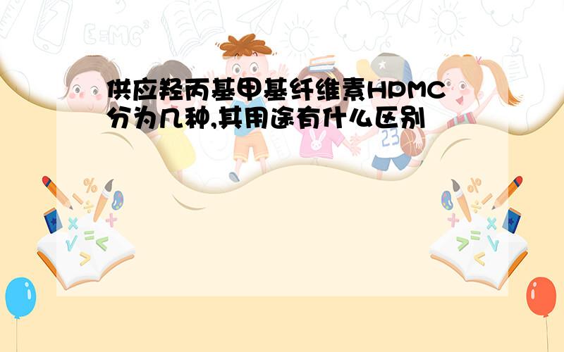 供应羟丙基甲基纤维素HPMC分为几种,其用途有什么区别