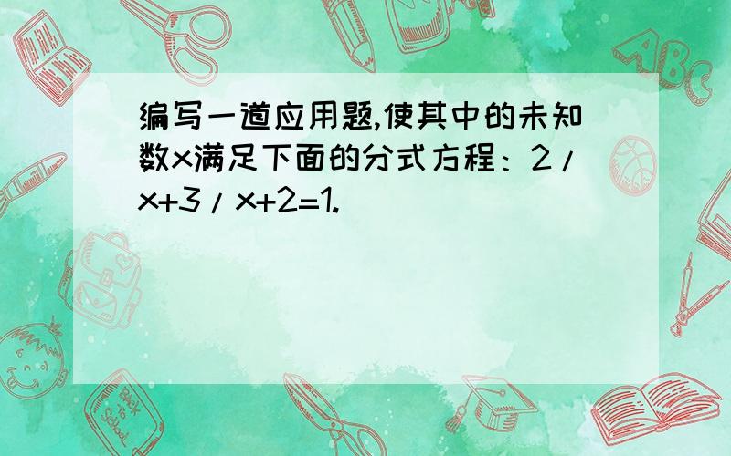 编写一道应用题,使其中的未知数x满足下面的分式方程：2/x+3/x+2=1.