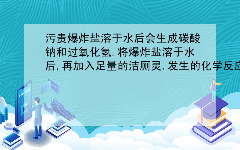 污责爆炸盐溶于水后会生成碳酸钠和过氧化氢.将爆炸盐溶于水后,再加入足量的洁厕灵,发生的化学反应方程