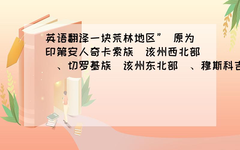 英语翻译一块荒林地区” 原为印第安人奇卡索族（该州西北部）、切罗基族（该州东北部）、穆斯科吉族（该州中部和东南部）和乔克