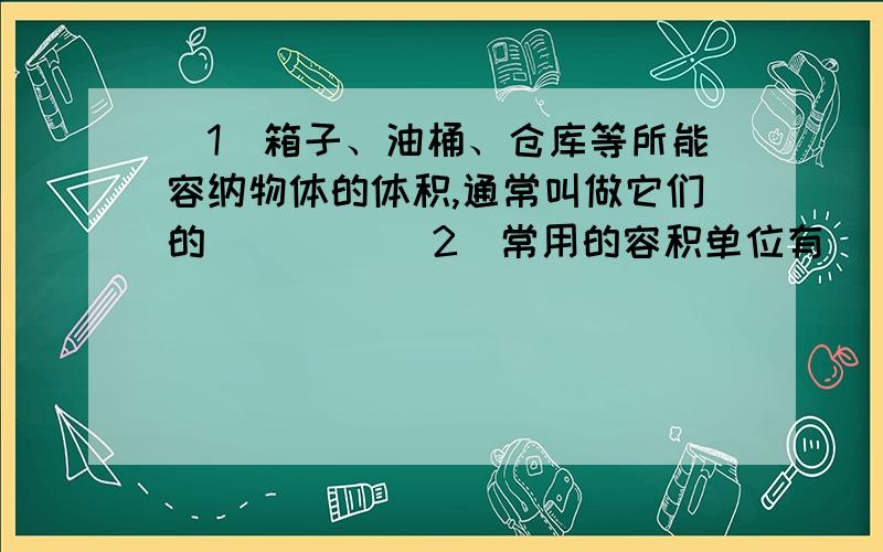 （1）箱子、油桶、仓库等所能容纳物体的体积,通常叫做它们的（　　） （2）常用的容积单位有