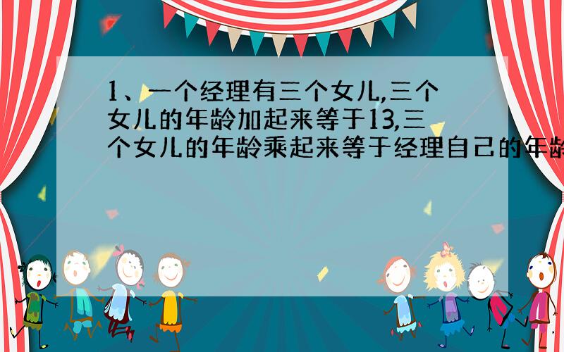 1、一个经理有三个女儿,三个女儿的年龄加起来等于13,三个女儿的年龄乘起来等于经理自己的年龄,有一个下属已知道经理的年龄