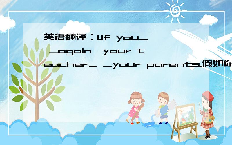 英语翻译：1.If you_ _again,your teacher_ _your parents.假如你在迟到一次的话