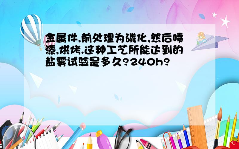 金属件,前处理为磷化,然后喷漆,烘烤.这种工艺所能达到的盐雾试验是多久?240h?