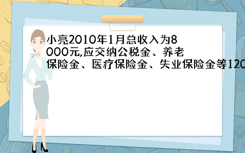 小亮2010年1月总收入为8000元,应交纳公税金、养老保险金、医疗保险金、失业保险金等1200元,每月资助云南一名困难