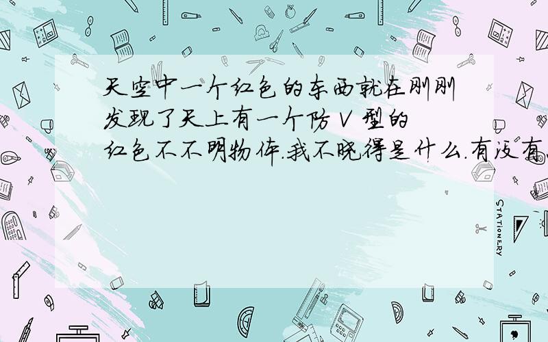 天空中一个红色的东西就在刚刚发现了天上有一个防 V 型的红色不不明物体.我不晓得是什么.有没有照相机.不晓得是个什么.刚