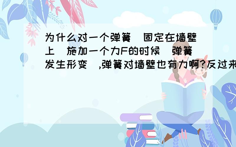 为什么对一个弹簧（固定在墙壁上）施加一个力F的时候（弹簧发生形变）,弹簧对墙壁也有力啊?反过来墙壁对弹簧也施力了 那不是