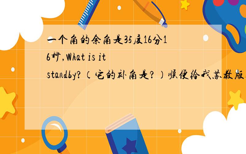 一个角的余角是35度16分16秒,What is it standby?（它的补角是?）顺便给我苏教版寒作2011的数学