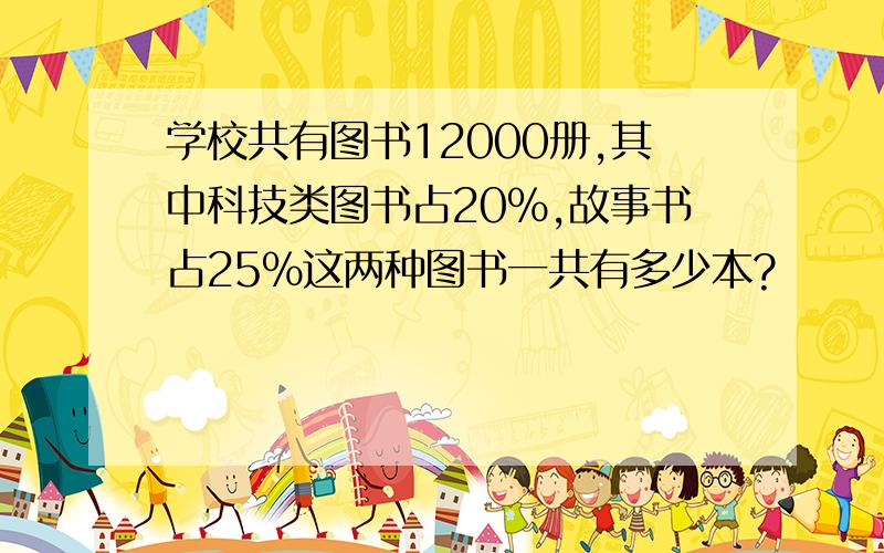 学校共有图书12000册,其中科技类图书占20%,故事书占25%这两种图书一共有多少本?