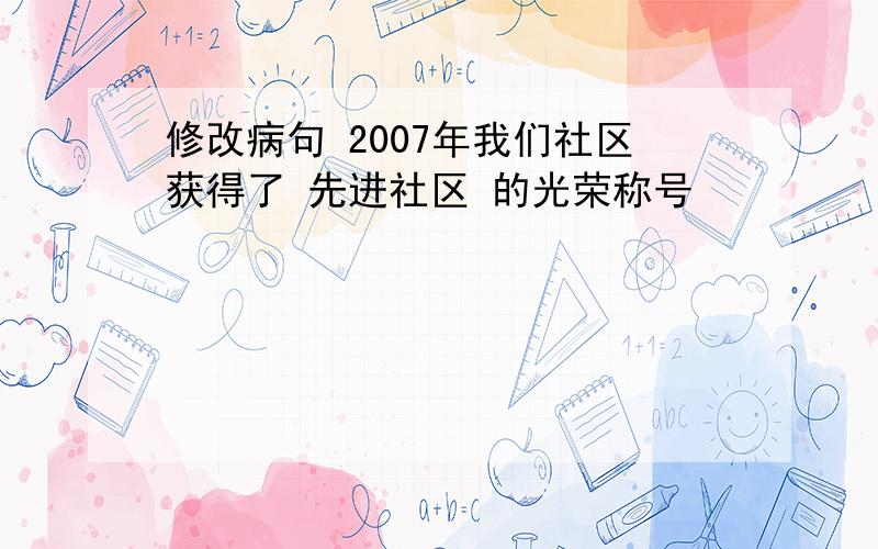 修改病句 2007年我们社区获得了 先进社区 的光荣称号