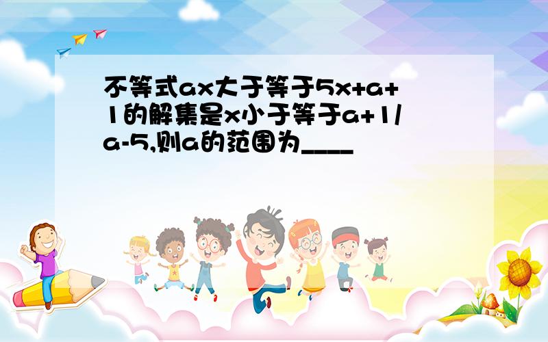 不等式ax大于等于5x+a+1的解集是x小于等于a+1/a-5,则a的范围为____