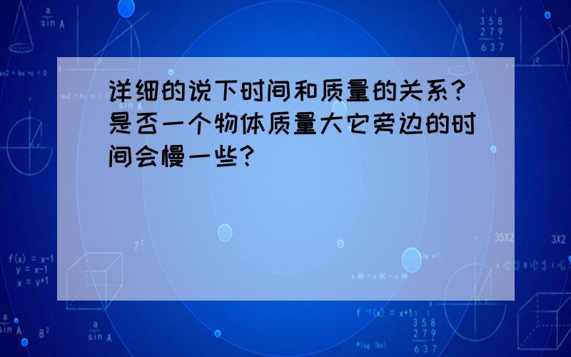 详细的说下时间和质量的关系?是否一个物体质量大它旁边的时间会慢一些?