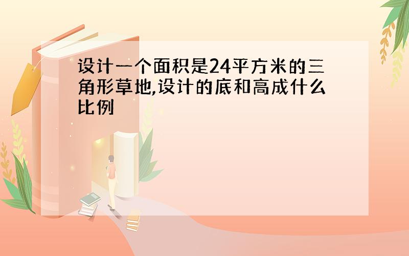 设计一个面积是24平方米的三角形草地,设计的底和高成什么比例