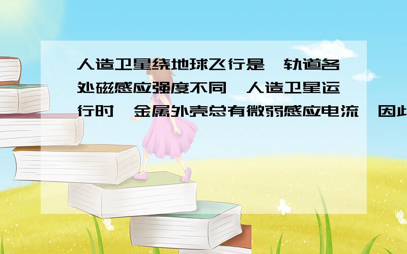 人造卫星绕地球飞行是,轨道各处磁感应强度不同,人造卫星运行时,金属外壳总有微弱感应电流,因此,可能使A轨道高度不变B轨道