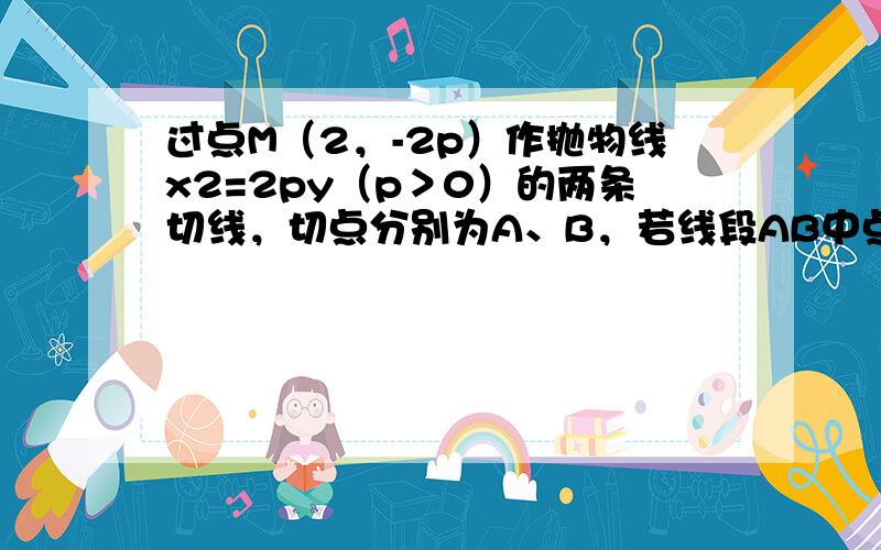 过点M（2，-2p）作抛物线x2=2py（p＞0）的两条切线，切点分别为A、B，若线段AB中点的纵坐标为6，则抛物线的方