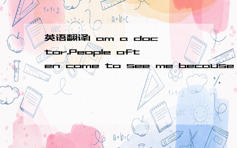 英语翻译I am a doctor.People often come to see me because they h