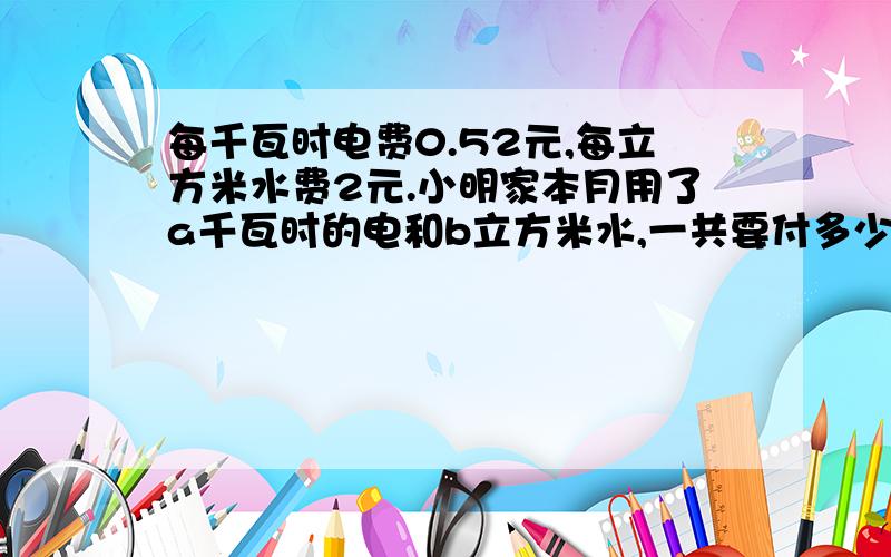 每千瓦时电费0.52元,每立方米水费2元.小明家本月用了a千瓦时的电和b立方米水,一共要付多少元水电费?