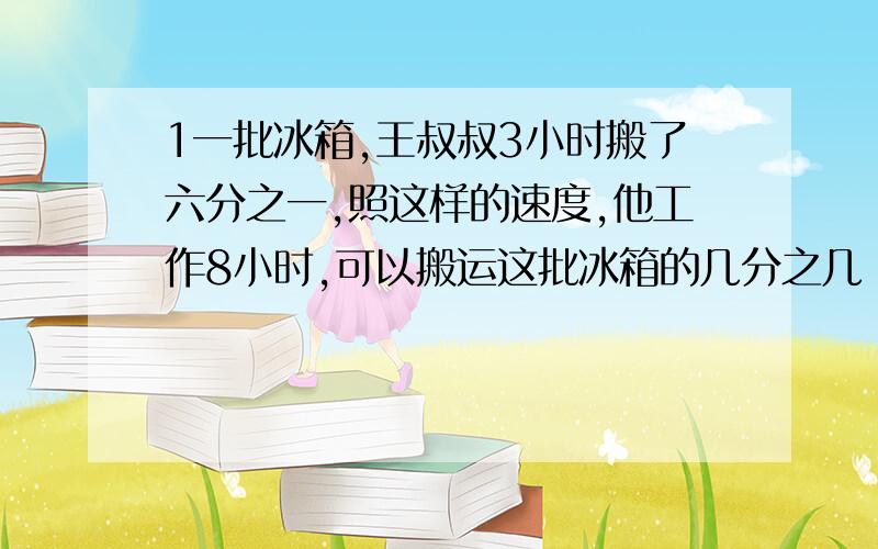 1一批冰箱,王叔叔3小时搬了六分之一,照这样的速度,他工作8小时,可以搬运这批冰箱的几分之几