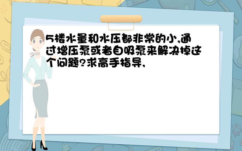 5楼水量和水压都非常的小,通过增压泵或者自吸泵来解决掉这个问题?求高手指导,