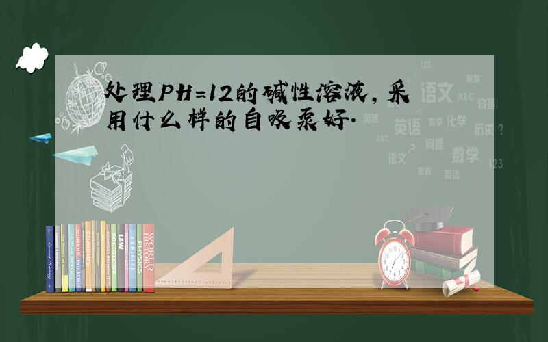 处理PH=12的碱性溶液,采用什么样的自吸泵好.