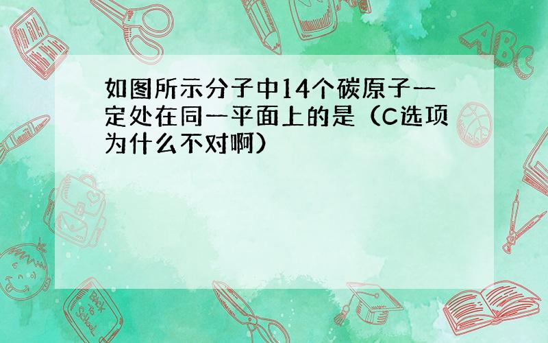 如图所示分子中14个碳原子一定处在同一平面上的是（C选项为什么不对啊）