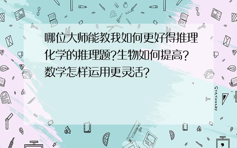 哪位大师能教我如何更好得推理化学的推理题?生物如何提高?数学怎样运用更灵活?