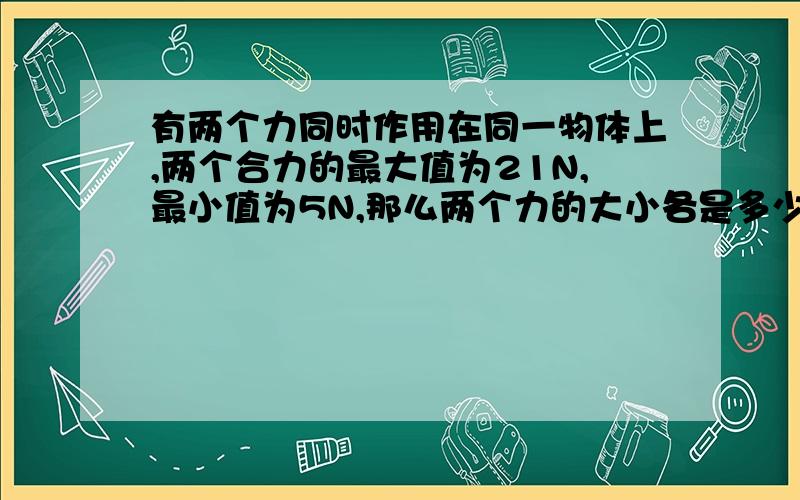 有两个力同时作用在同一物体上,两个合力的最大值为21N,最小值为5N,那么两个力的大小各是多少?