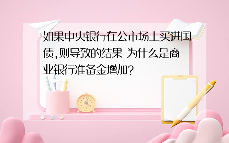 如果中央银行在公市场上买进国债,则导致的结果 为什么是商业银行准备金增加?