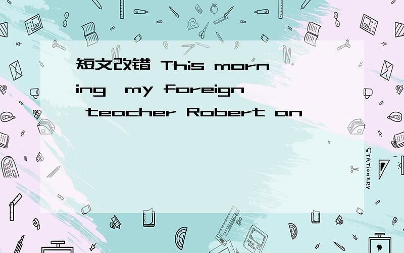 短文改错 This morning,my foreign teacher Robert an