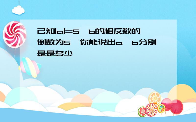 已知|a|=5,b的相反数的倒数为5,你能说出a、b分别是是多少