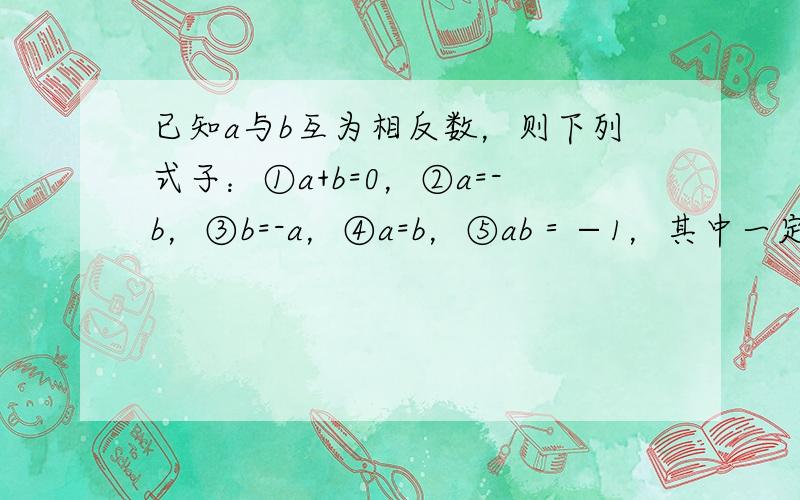 已知a与b互为相反数，则下列式子：①a+b=0，②a=-b，③b=-a，④a=b，⑤ab＝−1，其中一定成立的是（　　）