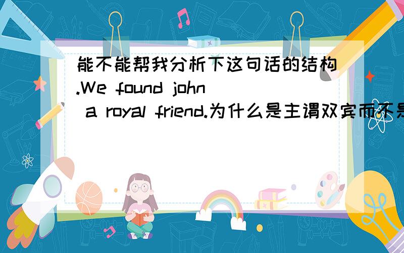 能不能帮我分析下这句话的结构.We found john a royal friend.为什么是主谓双宾而不是主谓宾+宾