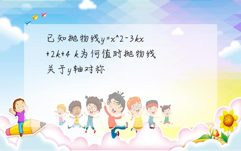 已知抛物线y=x^2-3kx+2k+4 k为何值时抛物线关于y轴对称