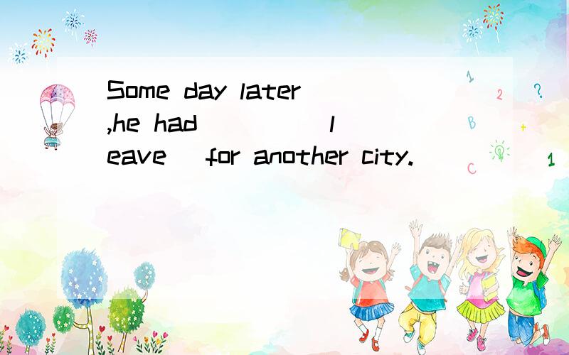 Some day later,he had ___ (leave) for another city.