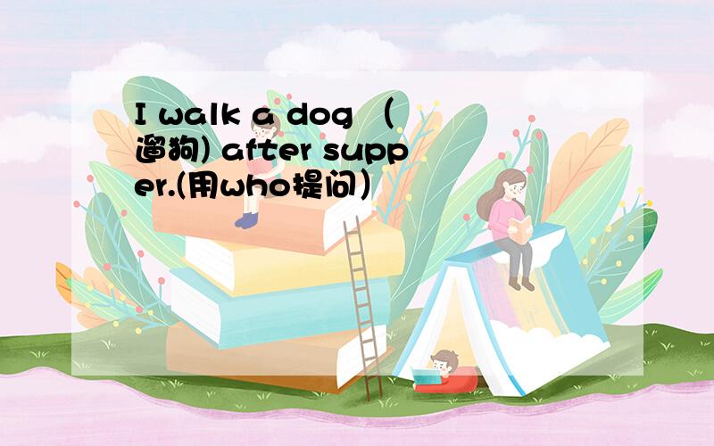 I walk a dog （遛狗) after supper.(用who提问）