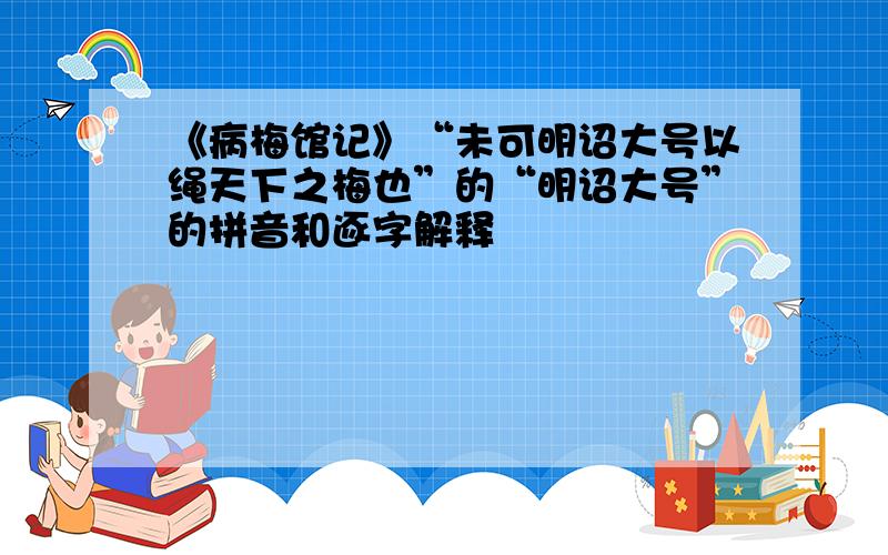 《病梅馆记》“未可明诏大号以绳天下之梅也”的“明诏大号”的拼音和逐字解释