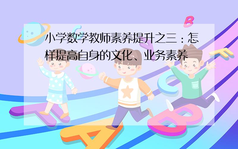 小学数学教师素养提升之三：怎样提高自身的文化、业务素养